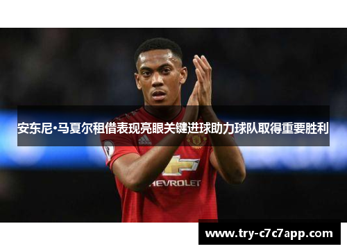 安东尼·马夏尔租借表现亮眼关键进球助力球队取得重要胜利