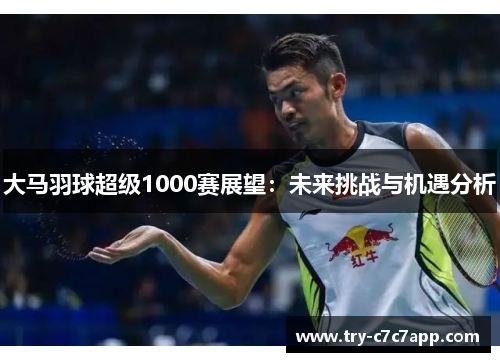 大马羽球超级1000赛展望：未来挑战与机遇分析