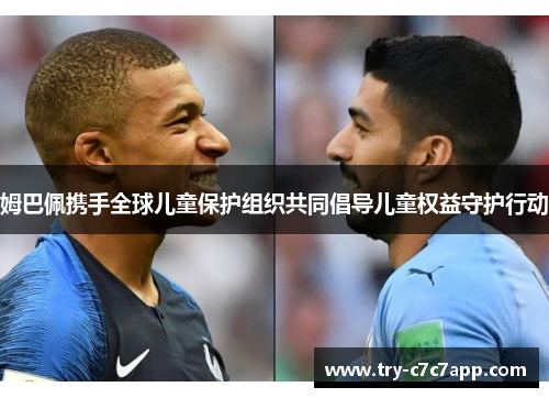 姆巴佩携手全球儿童保护组织共同倡导儿童权益守护行动