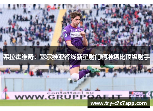 弗拉霍维奇:塞尔维亚锋线新星射门精准堪比顶级射手 弗拉霍维奇:塞尔维亚锋线新星射门精准堪比顶级射手