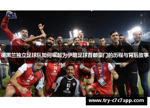 德黑兰独立足球队如何崛起为伊朗足球首都豪门的历程与背后故事