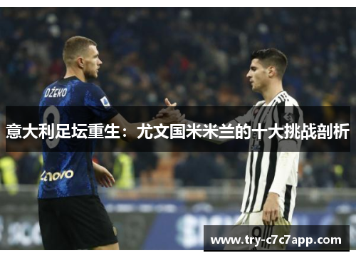 意大利足坛重生：尤文国米米兰的十大挑战剖析
