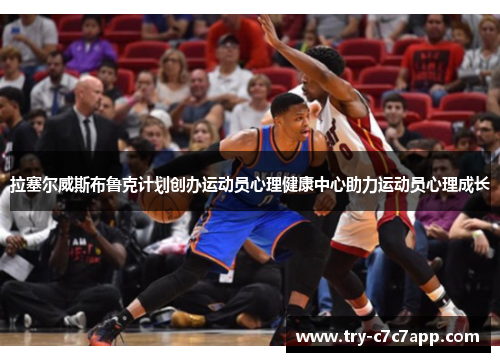 拉塞尔威斯布鲁克计划创办运动员心理健康中心助力运动员心理成长