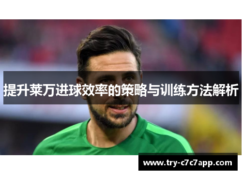 提升莱万进球效率的策略与训练方法解析