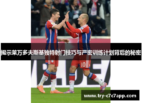 揭示莱万多夫斯基独特射门技巧与严密训练计划背后的秘密