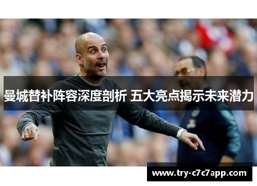 曼城替补阵容深度剖析 五大亮点揭示未来潜力 曼城替补阵容深度剖析 五大亮点揭示未来潜力