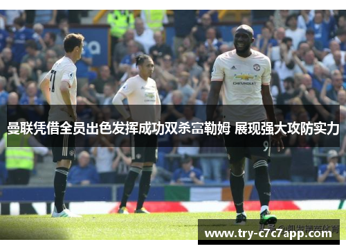 曼联凭借全员出色发挥成功双杀富勒姆 展现强大攻防实力