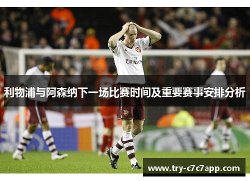 利物浦与阿森纳下一场比赛时间及重要赛事安排分析
