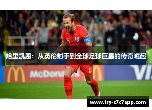 哈里凯恩:从英伦射手到全球足球巨星的传奇崛起 哈里凯恩:从英伦射手到全球足球巨星的传奇崛起