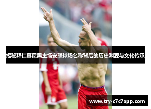 揭秘拜仁慕尼黑主场安联球场名称背后的历史渊源与文化传承