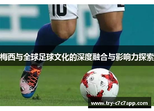 梅西与全球足球文化的深度融合与影响力探索