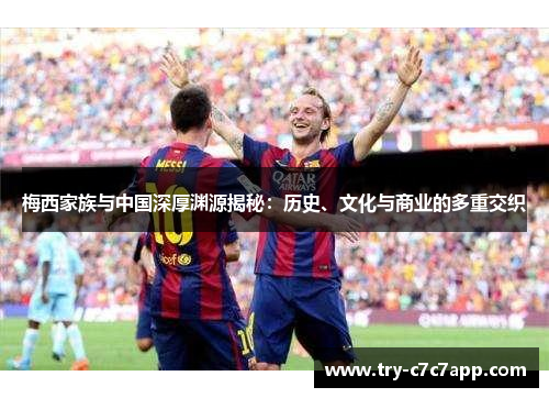 梅西家族与中国深厚渊源揭秘:历史、文化与商业的多重交织 梅西家族与中国深厚渊源揭秘:历史、文化与商业的多重交织