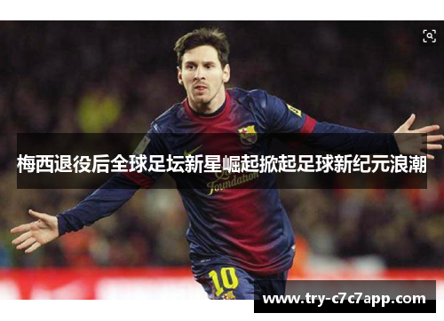 梅西退役后全球足坛新星崛起掀起足球新纪元浪潮 梅西退役后全球足坛新星崛起掀起足球新纪元浪潮