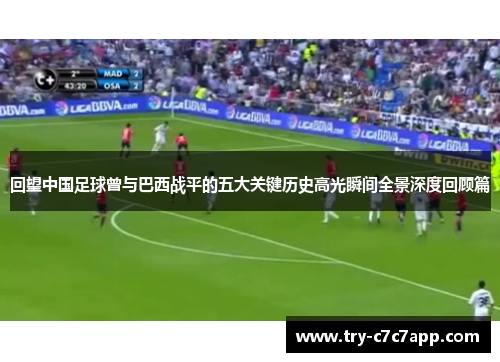 回望中国足球曾与巴西战平的五大关键历史高光瞬间全景深度回顾篇