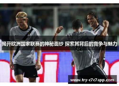 揭开欧洲国家联赛的神秘面纱 探索其背后的竞争与魅力 揭开欧洲国家联赛的神秘面纱 探索其背后的竞争与魅力