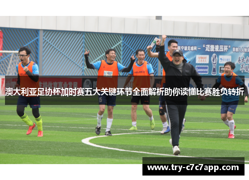 澳大利亚足协杯加时赛五大关键环节全面解析助你读懂比赛胜负转折 澳大利亚足协杯加时赛五大关键环节全面解析助你读懂比赛胜负转折