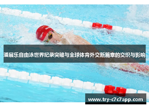 潘展乐自由泳世界纪录突破与全球体育外交新篇章的交织与影响 潘展乐自由泳世界纪录突破与全球体育外交新篇章的交织与影响
