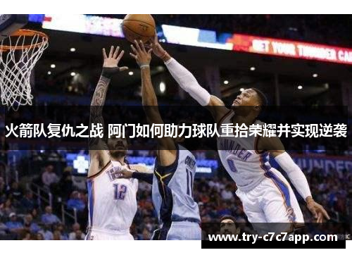 火箭队复仇之战 阿门如何助力球队重拾荣耀并实现逆袭 火箭队复仇之战 阿门如何助力球队重拾荣耀并实现逆袭
