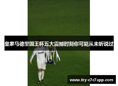 皇家马德里国王杯五大震撼时刻你可能从未听说过 皇家马德里国王杯五大震撼时刻你可能从未听说过