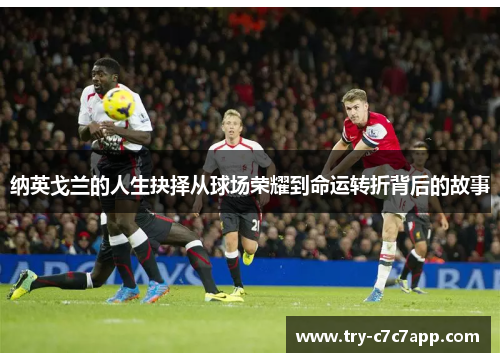 纳英戈兰的人生抉择从球场荣耀到命运转折背后的故事