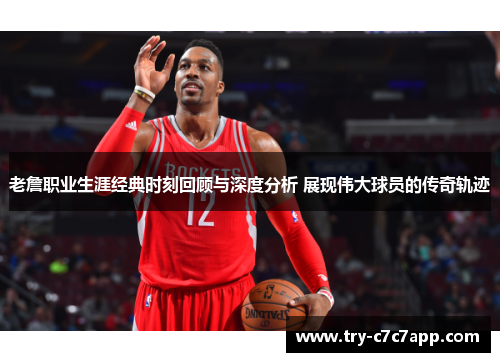 老詹职业生涯经典时刻回顾与深度分析 展现伟大球员的传奇轨迹