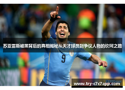 苏亚雷斯被黑背后的真相揭秘从天才球员到争议人物的坎坷之路