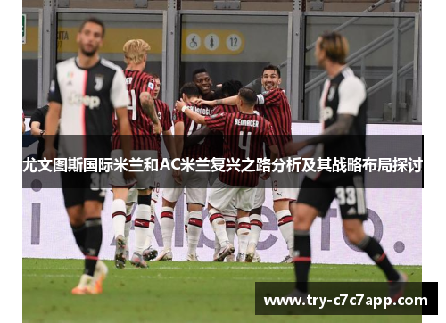 尤文图斯国际米兰和AC米兰复兴之路分析及其战略布局探讨 尤文图斯国际米兰和AC米兰复兴之路分析及其战略布局探讨