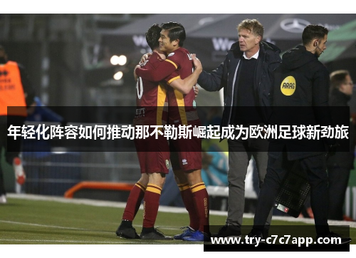 年轻化阵容如何推动那不勒斯崛起成为欧洲足球新劲旅 年轻化阵容如何推动那不勒斯崛起成为欧洲足球新劲旅