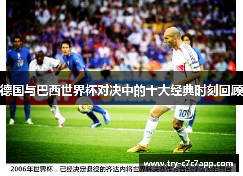 德国与巴西世界杯对决中的十大经典时刻回顾 德国与巴西世界杯对决中的十大经典时刻回顾