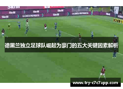 德黑兰独立足球队崛起为豪门的五大关键因素解析 德黑兰独立足球队崛起为豪门的五大关键因素解析