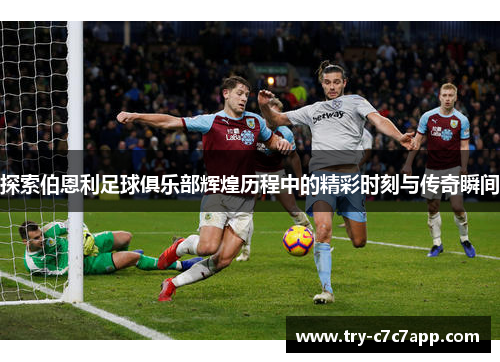 探索伯恩利足球俱乐部辉煌历程中的精彩时刻与传奇瞬间