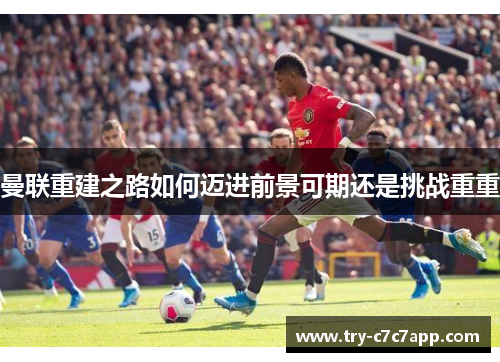 曼联重建之路如何迈进前景可期还是挑战重重