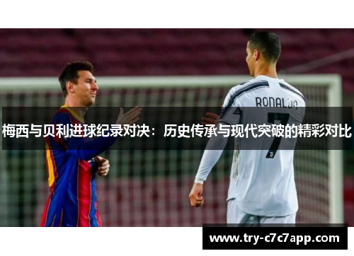 梅西与贝利进球纪录对决:历史传承与现代突破的精彩对比 梅西与贝利进球纪录对决:历史传承与现代突破的精彩对比