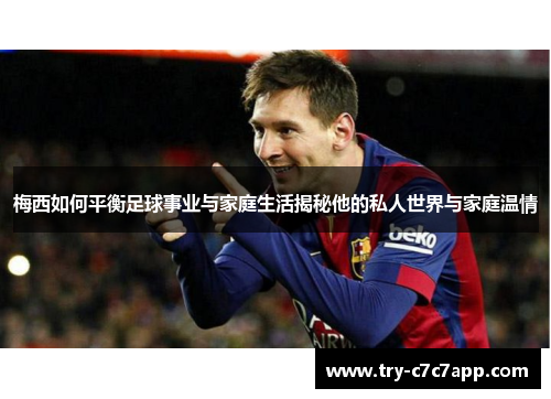 梅西如何平衡足球事业与家庭生活揭秘他的私人世界与家庭温情