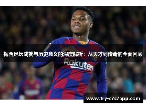梅西足坛成就与历史意义的深度解析：从天才到传奇的全面回顾