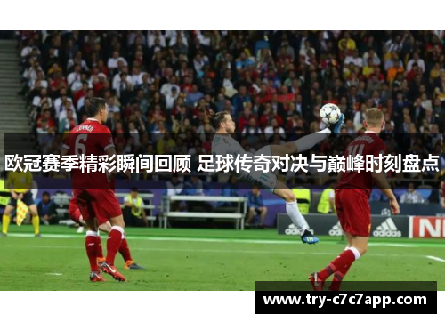 欧冠赛季精彩瞬间回顾 足球传奇对决与巅峰时刻盘点