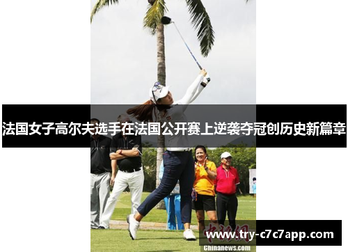 法国女子高尔夫选手在法国公开赛上逆袭夺冠创历史新篇章 法国女子高尔夫选手在法国公开赛上逆袭夺冠创历史新篇章