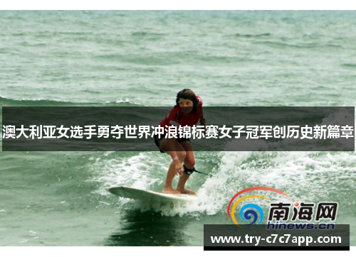 澳大利亚女选手勇夺世界冲浪锦标赛女子冠军创历史新篇章 澳大利亚女选手勇夺世界冲浪锦标赛女子冠军创历史新篇章