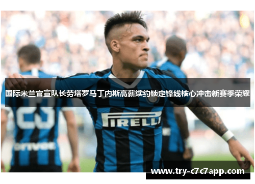 国际米兰官宣队长劳塔罗马丁内斯高薪续约锁定锋线核心冲击新赛季荣耀 国际米兰官宣队长劳塔罗马丁内斯高薪续约锁定锋线核心冲击新赛季荣耀