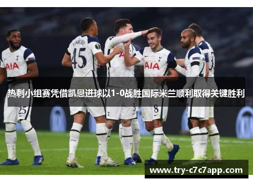 热刺小组赛凭借凯恩进球以1-0战胜国际米兰顺利取得关键胜利 热刺小组赛凭借凯恩进球以1-0战胜国际米兰顺利取得关键胜利