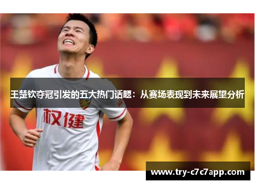 王楚钦夺冠引发的五大热门话题:从赛场表现到未来展望分析 王楚钦夺冠引发的五大热门话题:从赛场表现到未来展望分析