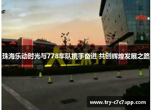 珠海乐动时光与778车队携手奋进 共创辉煌发展之路 珠海乐动时光与778车队携手奋进 共创辉煌发展之路