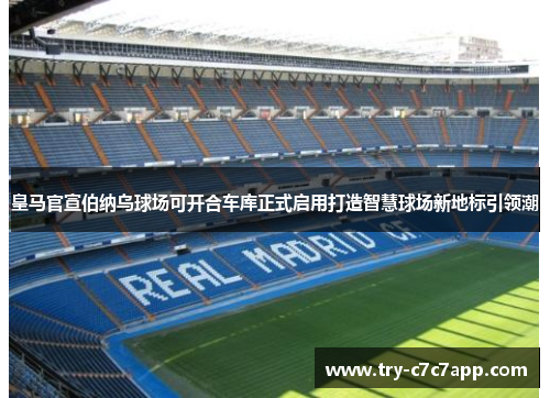皇马官宣伯纳乌球场可开合车库正式启用打造智慧球场新地标引领潮
