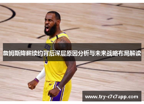 詹姆斯降薪续约背后深层原因分析与未来战略布局解读 詹姆斯降薪续约背后深层原因分析与未来战略布局解读