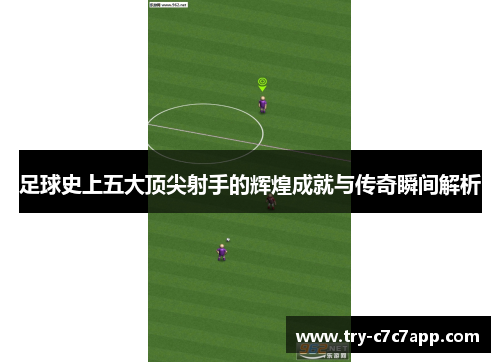 足球史上五大顶尖射手的辉煌成就与传奇瞬间解析 足球史上五大顶尖射手的辉煌成就与传奇瞬间解析