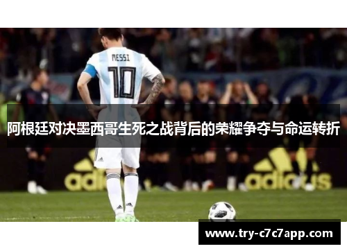 阿根廷对决墨西哥生死之战背后的荣耀争夺与命运转折