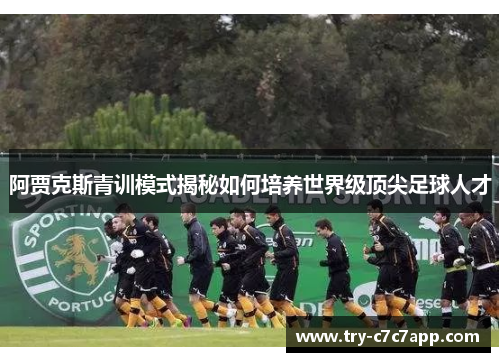 阿贾克斯青训模式揭秘如何培养世界级顶尖足球人才 阿贾克斯青训模式揭秘如何培养世界级顶尖足球人才
