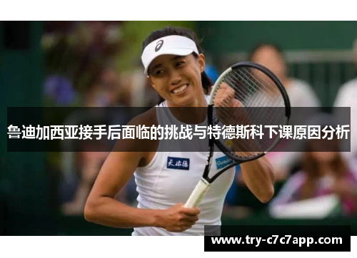 鲁迪加西亚接手后面临的挑战与特德斯科下课原因分析 鲁迪加西亚接手后面临的挑战与特德斯科下课原因分析